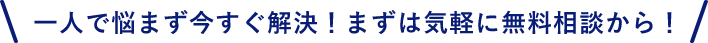 一人で悩まず今すぐ解決！まずは気軽に無料相談から！