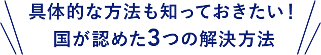 具体的な方法も知っておきたい！国が認めた3つの解決方法